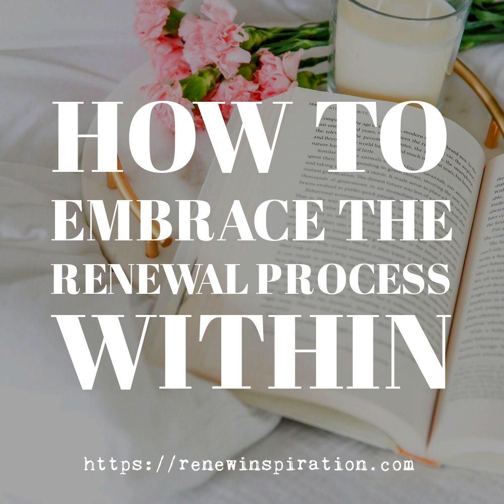 How to Embrace the Renewal Process Within – Renew Inspiration Mind Body Spirit